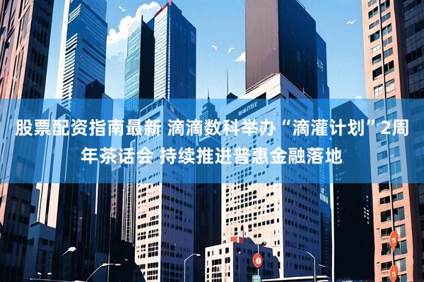 股票配资指南最新 滴滴数科举办“滴灌计划”2周年茶话会 持续推进普惠金融落地
