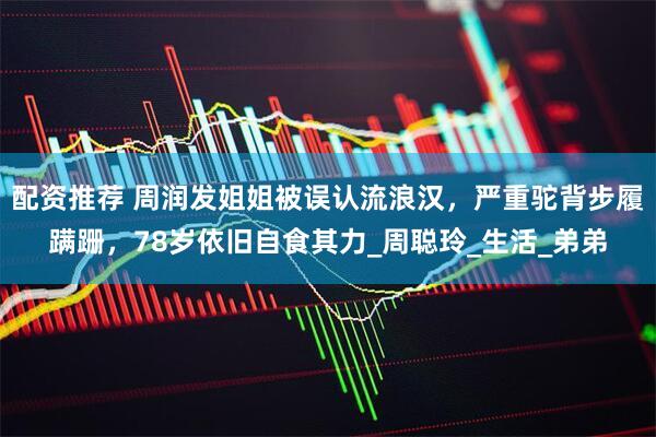 配资推荐 周润发姐姐被误认流浪汉，严重驼背步履蹒跚，78岁依旧自食其力_周聪玲_生活_弟弟