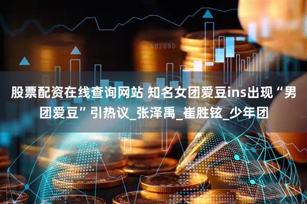 股票配资在线查询网站 知名女团爱豆ins出现“男团爱豆”引热议_张泽禹_崔胜铉_少年团