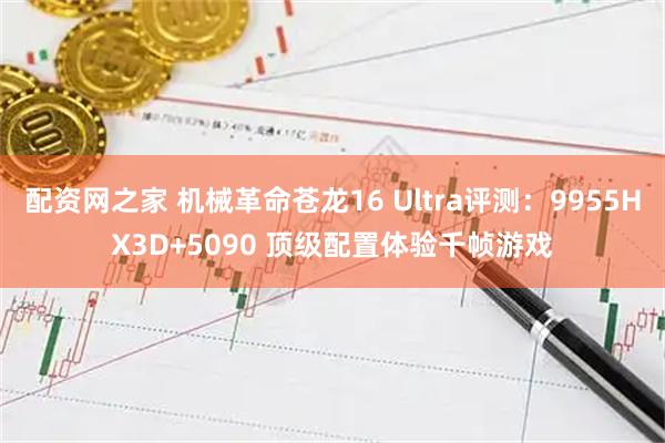 配资网之家 机械革命苍龙16 Ultra评测：9955HX3D+5090 顶级配置体验千帧游戏