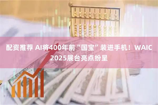 配资推荐 AI将400年前“国宝”装进手机！WAIC2025展台亮点纷呈