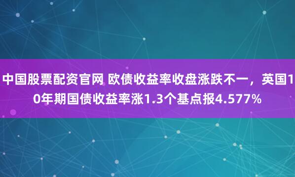 中国股票配资官网 欧债收益率收盘涨跌不一，英国10年期国债收益率涨1.3个基点报4.577%
