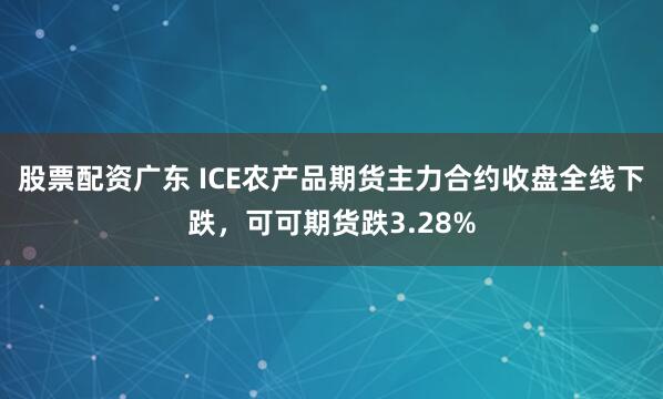股票配资广东 ICE农产品期货主力合约收盘全线下跌，可可期货跌3.28%