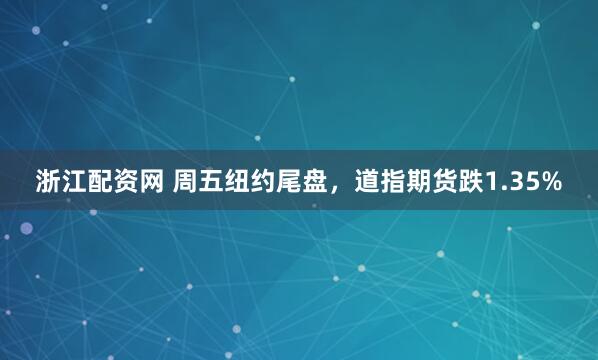 浙江配资网 周五纽约尾盘，道指期货跌1.35%