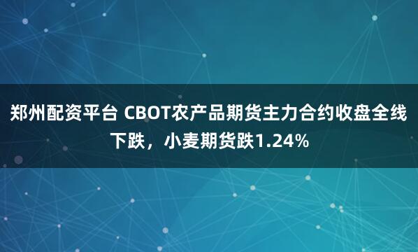 郑州配资平台 CBOT农产品期货主力合约收盘全线下跌，小麦期货跌1.24%