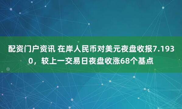 配资门户资讯 在岸人民币对美元夜盘收报7.1930，较上一交易日夜盘收涨68个基点