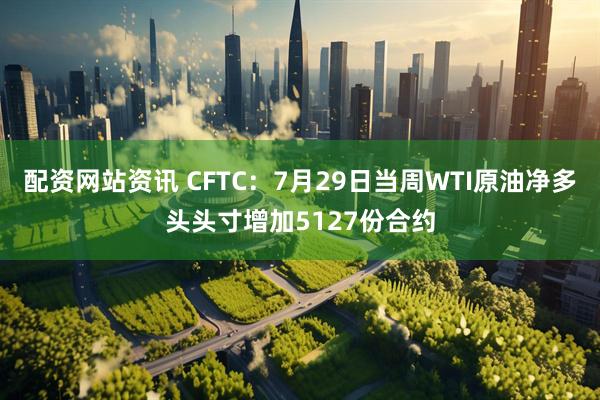 配资网站资讯 CFTC：7月29日当周WTI原油净多头头寸增加5127份合约