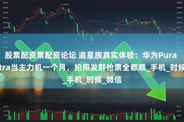 股票配资票配资论坛 追星族真实体验：华为Pura 80 Ultra当主力机一个月，拍照发群抢票全都顺_手机_时候_微信