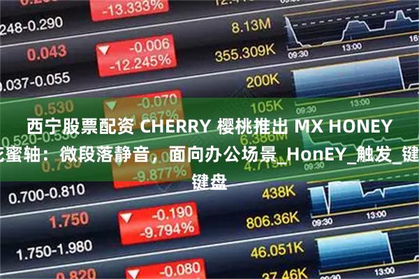 西宁股票配资 CHERRY 樱桃推出 MX HONEY 花蜜轴：微段落静音，面向办公场景_HonEY_触发_键盘