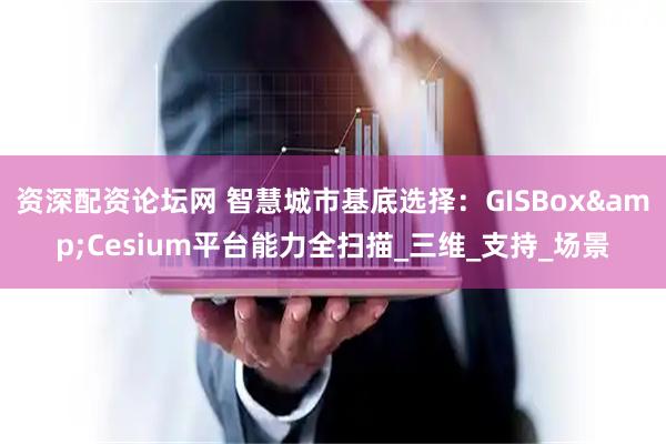 资深配资论坛网 智慧城市基底选择：GISBox&Cesium平台能力全扫描_三维_支持_场景