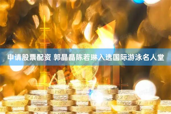 申请股票配资 郭晶晶陈若琳入选国际游泳名人堂