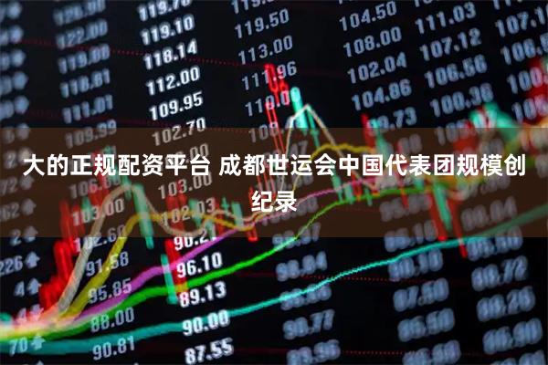 大的正规配资平台 成都世运会中国代表团规模创纪录