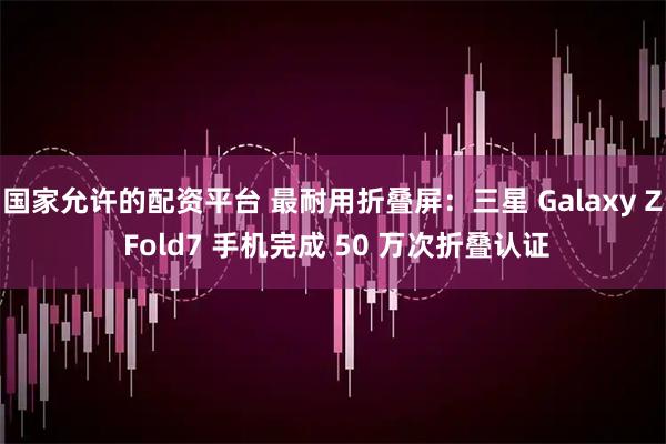 国家允许的配资平台 最耐用折叠屏：三星 Galaxy Z Fold7 手机完成 50 万次折叠认证