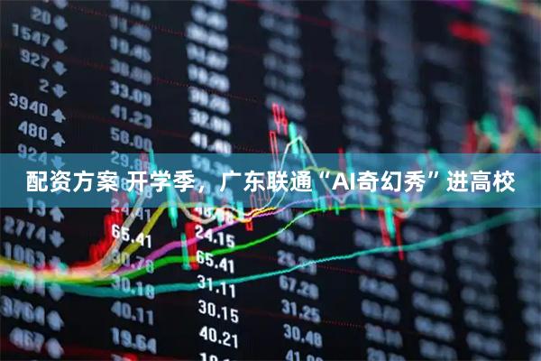 配资方案 开学季，广东联通“AI奇幻秀”进高校