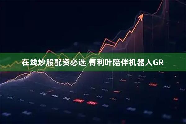 在线炒股配资必选 傅利叶陪伴机器人GR