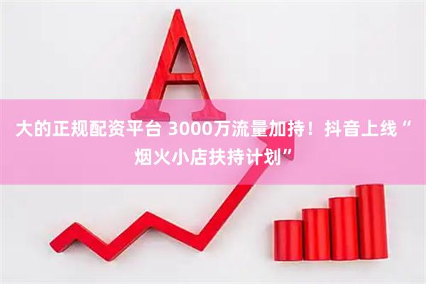大的正规配资平台 3000万流量加持！抖音上线“烟火小店扶持计划”