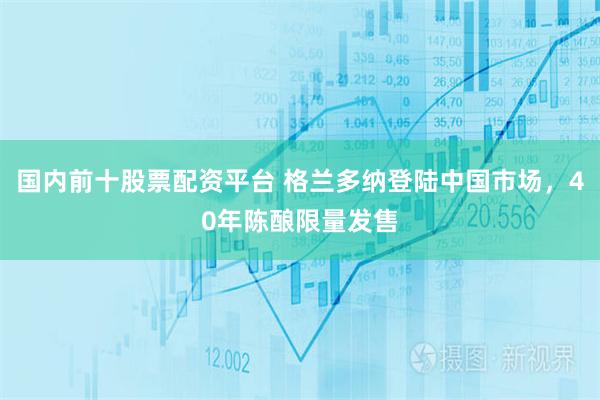 国内前十股票配资平台 格兰多纳登陆中国市场，40年陈酿限量发售