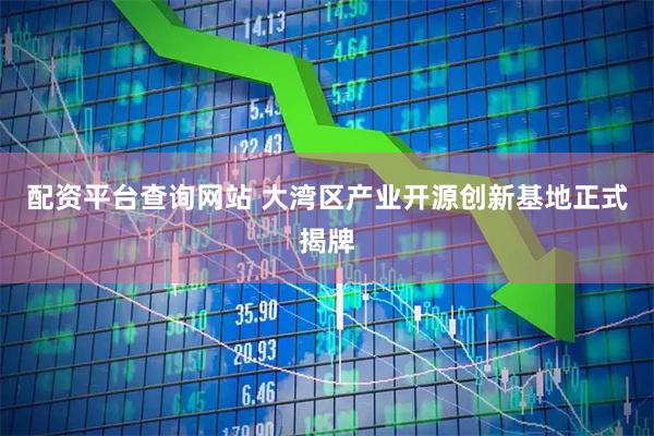 配资平台查询网站 大湾区产业开源创新基地正式揭牌
