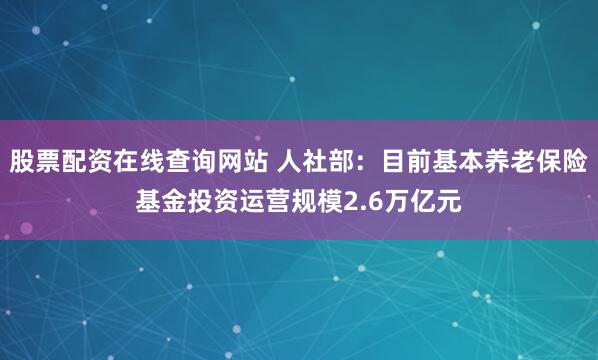 股票配资在线查询网站 人社部:目前基本养老保险基金投资运营规模2.6万亿元
