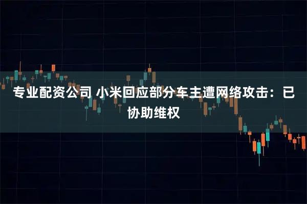 专业配资公司 小米回应部分车主遭网络攻击:已协助维权