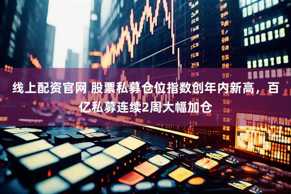线上配资官网 股票私募仓位指数创年内新高,百亿私募连续2周大幅加仓