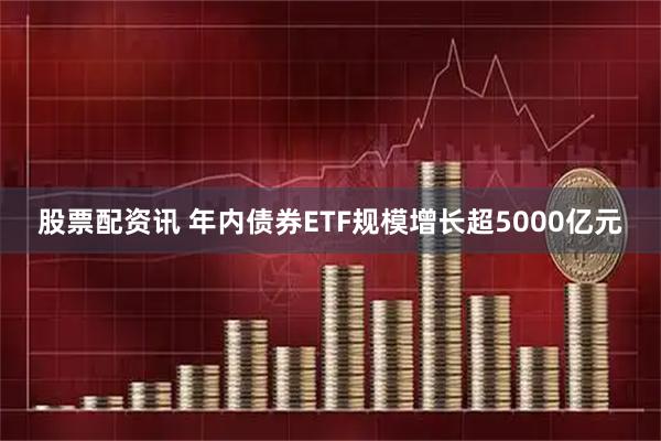 股票配资讯 年内债券ETF规模增长超5000亿元