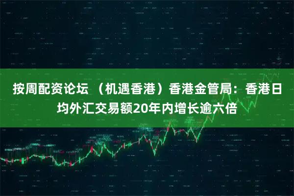 按周配资论坛 （机遇香港）香港金管局：香港日均外汇交易额20年内增长逾六倍