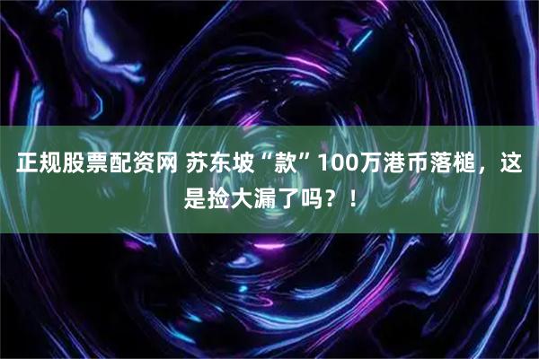 正规股票配资网 苏东坡“款”100万港币落槌，这是捡大漏了吗？！