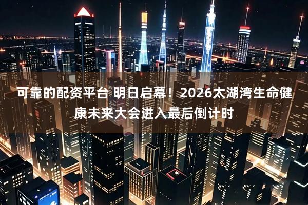 可靠的配资平台 明日启幕！2026太湖湾生命健康未来大会进入最后倒计时