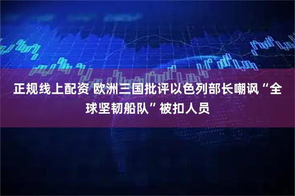 正规线上配资 欧洲三国批评以色列部长嘲讽“全球坚韧船队”被扣人员