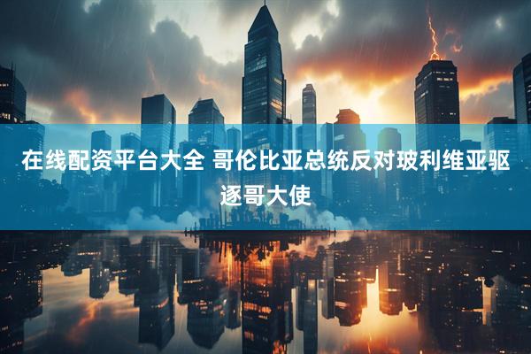 在线配资平台大全 哥伦比亚总统反对玻利维亚驱逐哥大使
