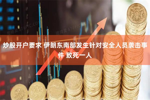 炒股开户要求 伊朗东南部发生针对安全人员袭击事件 致死一人