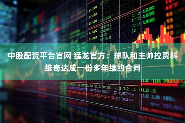 中股配资平台官网 猛龙官方：球队和主帅拉贾科维奇达成一份多年续约合同