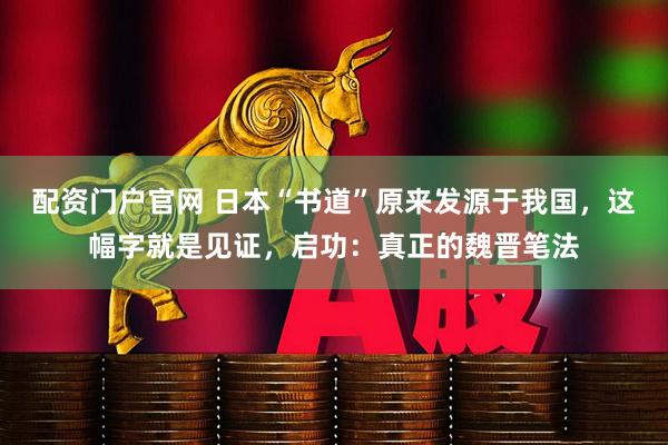 配资门户官网 日本“书道”原来发源于我国，这幅字就是见证，启功：真正的魏晋笔法