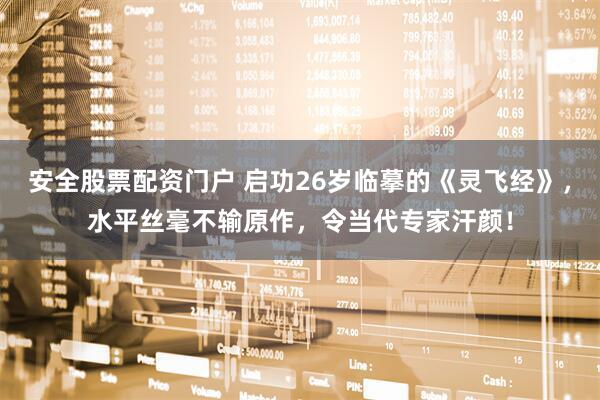 安全股票配资门户 启功26岁临摹的《灵飞经》，水平丝毫不输原作，令当代专家汗颜！